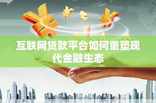 六枝互联网贷款平台如何重塑现代金融生态