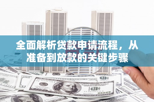 六枝全面解析贷款申请流程，从准备到放款的关键步骤