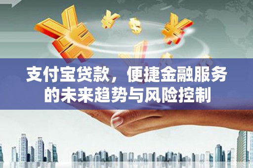 六枝支付宝贷款，便捷金融服务的未来趋势与风险控制