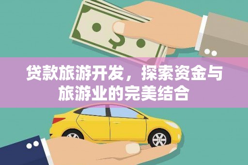 六枝贷款旅游开发，探索资金与旅游业的完美结合