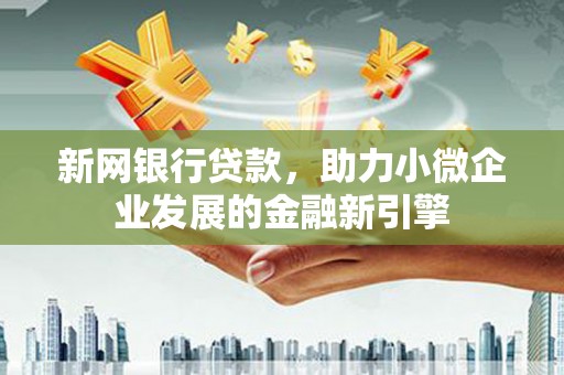 六枝新网银行贷款，助力小微企业发展的金融新引擎