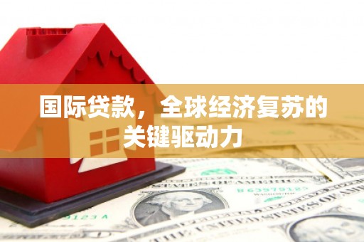 六枝国际贷款，全球经济复苏的关键驱动力