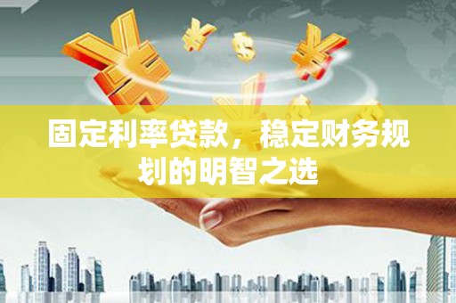 六枝固定利率贷款，稳定财务规划的明智之选