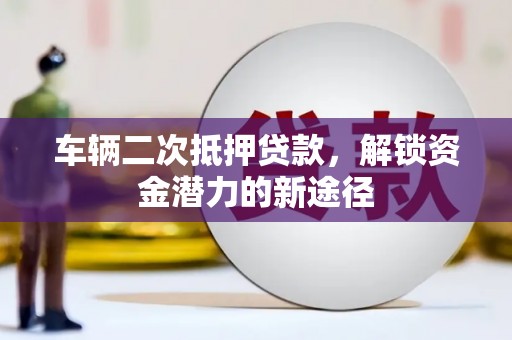 六枝车辆二次抵押贷款，解锁资金潜力的新途径