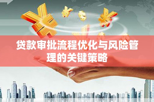 六枝贷款审批流程优化与风险管理的关键策略
