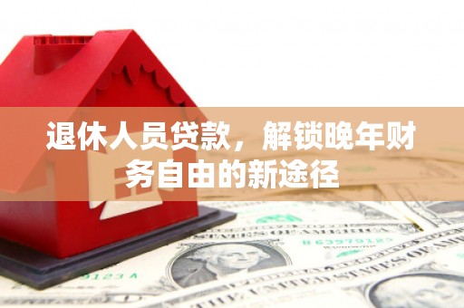 六枝退休人员贷款，解锁晚年财务自由的新途径