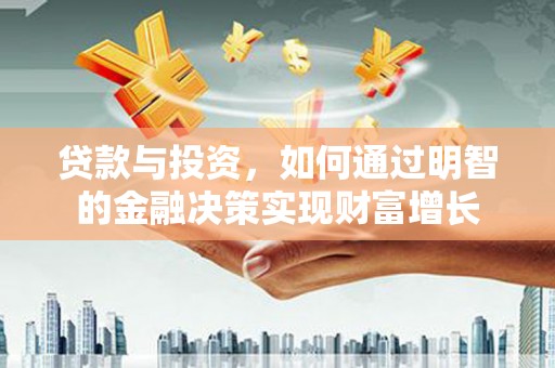 六枝贷款与投资，如何通过明智的金融决策实现财富增长