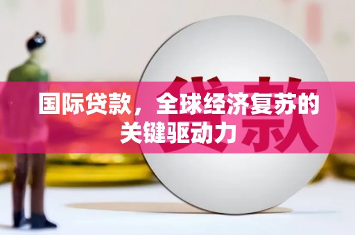 六枝国际贷款，全球经济复苏的关键驱动力