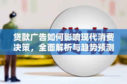 六枝贷款广告如何影响现代消费决策，全面解析与趋势预测
