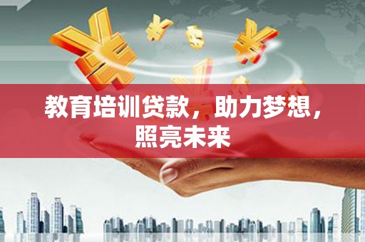 六枝教育培训贷款，助力梦想，照亮未来