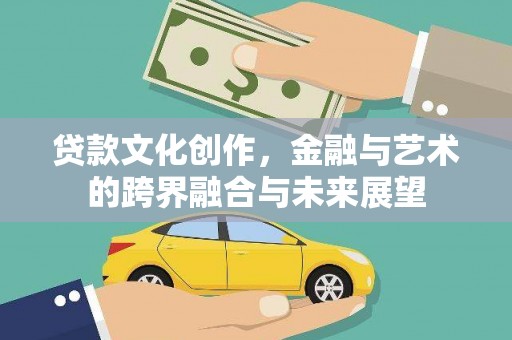 六枝贷款文化创作，金融与艺术的跨界融合与未来展望