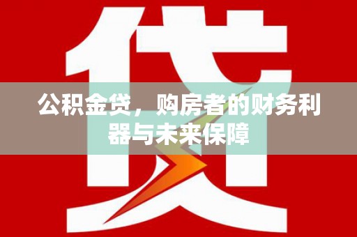 六枝公积金贷，购房者的财务利器与未来保障