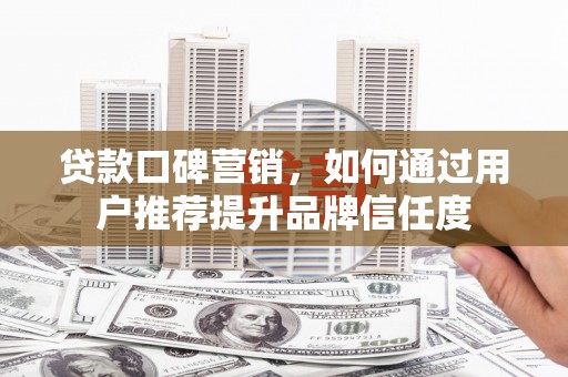 六枝贷款口碑营销，如何通过用户推荐提升品牌信任度