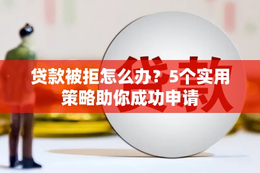 六枝贷款被拒怎么办？5个实用策略助你成功申请