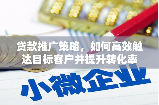 六枝贷款推广策略，如何高效触达目标客户并提升转化率