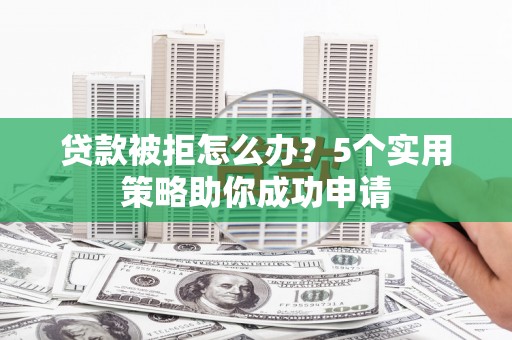 六枝贷款被拒怎么办？5个实用策略助你成功申请