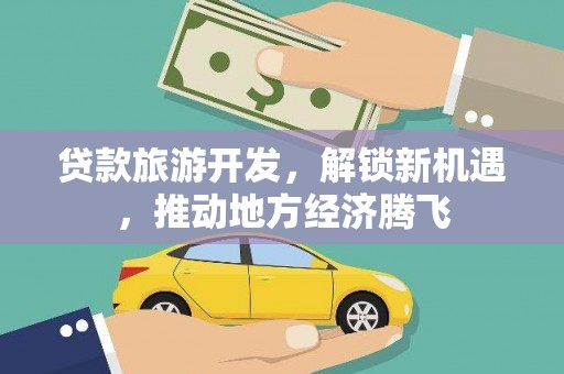 六枝贷款旅游开发，解锁新机遇，推动地方经济腾飞