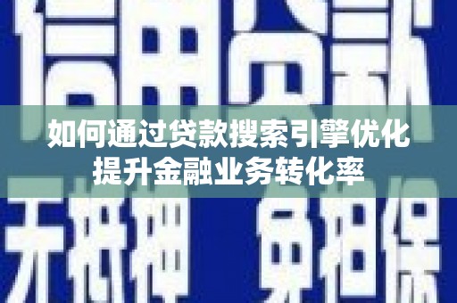 六枝如何通过贷款搜索引擎优化提升金融业务转化率