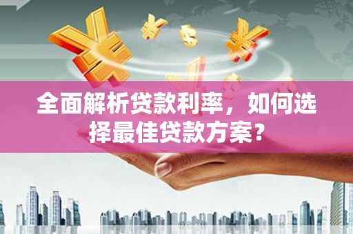 六枝全面解析贷款利率，如何选择最佳贷款方案？