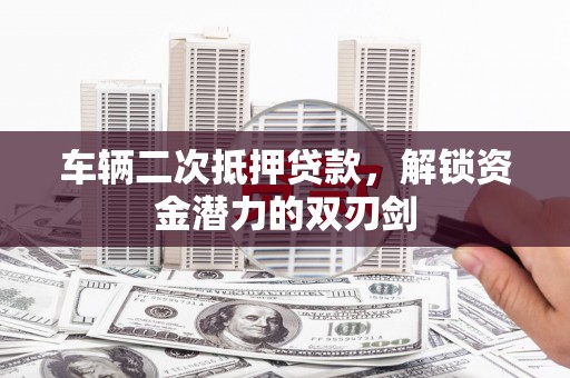 六枝车辆二次抵押贷款，解锁资金潜力的双刃剑