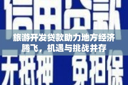 六枝旅游开发贷款助力地方经济腾飞，机遇与挑战并存