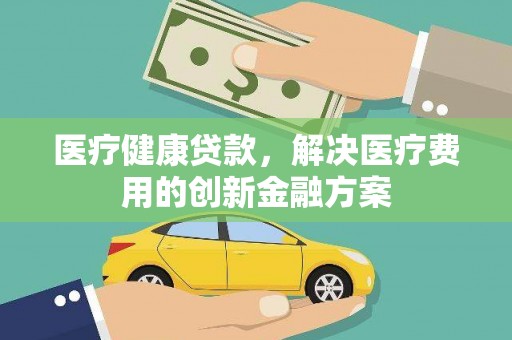 六枝医疗健康贷款，解决医疗费用的创新金融方案