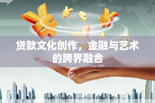 六枝贷款文化创作，金融与艺术的跨界融合