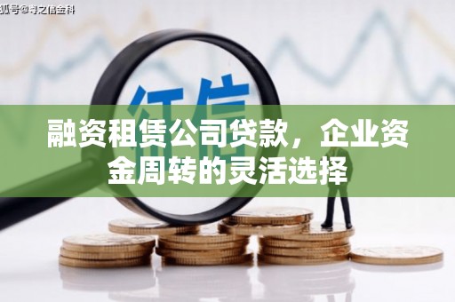 六枝融资租赁公司贷款，企业资金周转的灵活选择