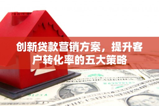 六枝创新贷款营销方案，提升客户转化率的五大策略