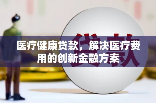 六枝医疗健康贷款，解决医疗费用的创新金融方案