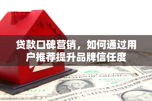 六枝贷款口碑营销，如何通过用户推荐提升品牌信任度