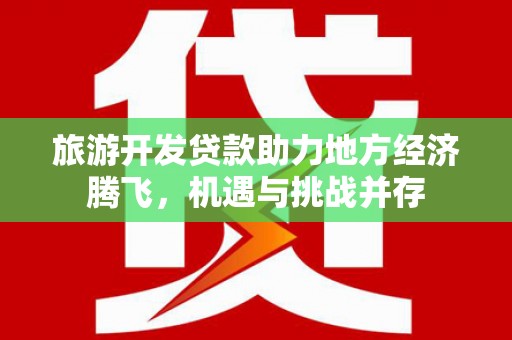 六枝旅游开发贷款助力地方经济腾飞，机遇与挑战并存