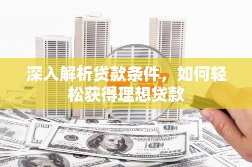 六枝深入解析贷款条件，如何轻松获得理想贷款