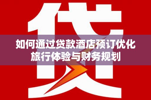 六枝如何通过贷款酒店预订优化旅行体验与财务规划
