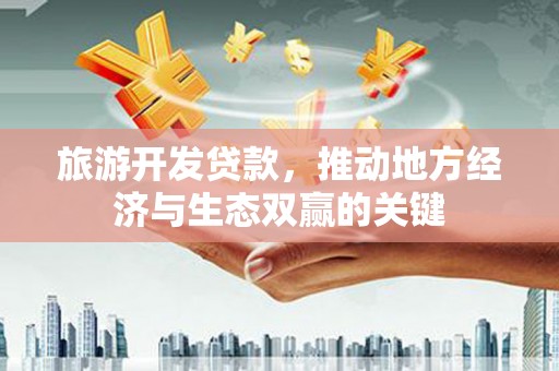 六枝旅游开发贷款，推动地方经济与生态双赢的关键