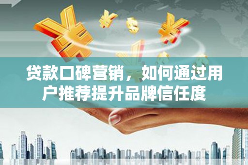 六枝贷款口碑营销，如何通过用户推荐提升品牌信任度