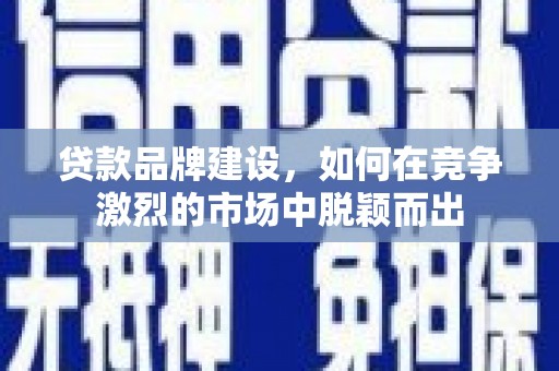 六枝贷款品牌建设，如何在竞争激烈的市场中脱颖而出