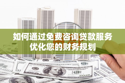 六枝如何通过免费咨询贷款服务优化您的财务规划