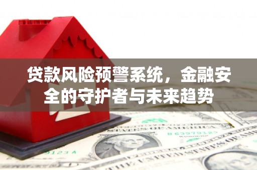 六枝贷款风险预警系统，金融安全的守护者与未来趋势