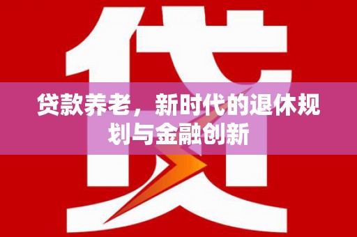 六枝贷款养老，新时代的退休规划与金融创新