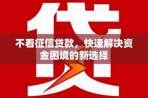 六枝不看征信贷款，快速解决资金困境的新选择