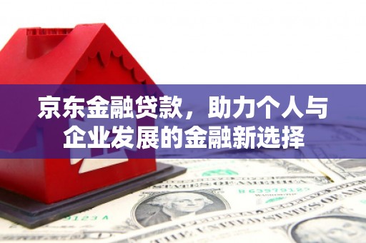 六枝京东金融贷款，助力个人与企业发展的金融新选择