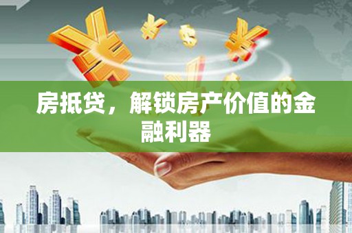 六枝房抵贷，解锁房产价值的金融利器