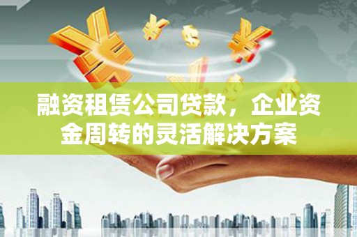 六枝融资租赁公司贷款，企业资金周转的灵活解决方案