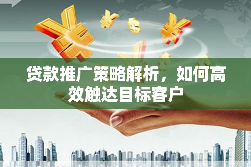 六枝贷款推广策略解析，如何高效触达目标客户