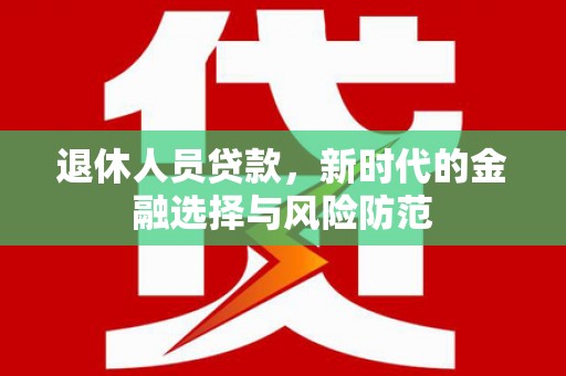 六枝退休人员贷款，新时代的金融选择与风险防范