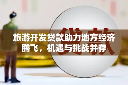 六枝旅游开发贷款助力地方经济腾飞，机遇与挑战并存