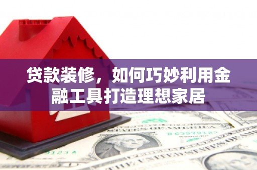 六枝贷款装修，如何巧妙利用金融工具打造理想家居