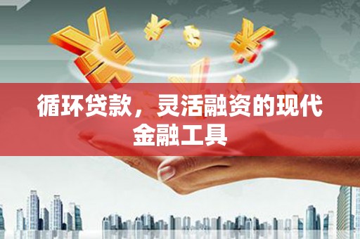 六枝循环贷款，灵活融资的现代金融工具