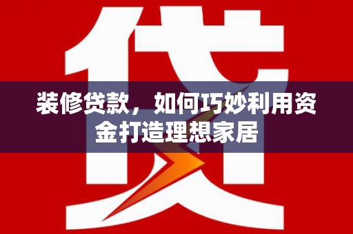 六枝装修贷款，如何巧妙利用资金打造理想家居